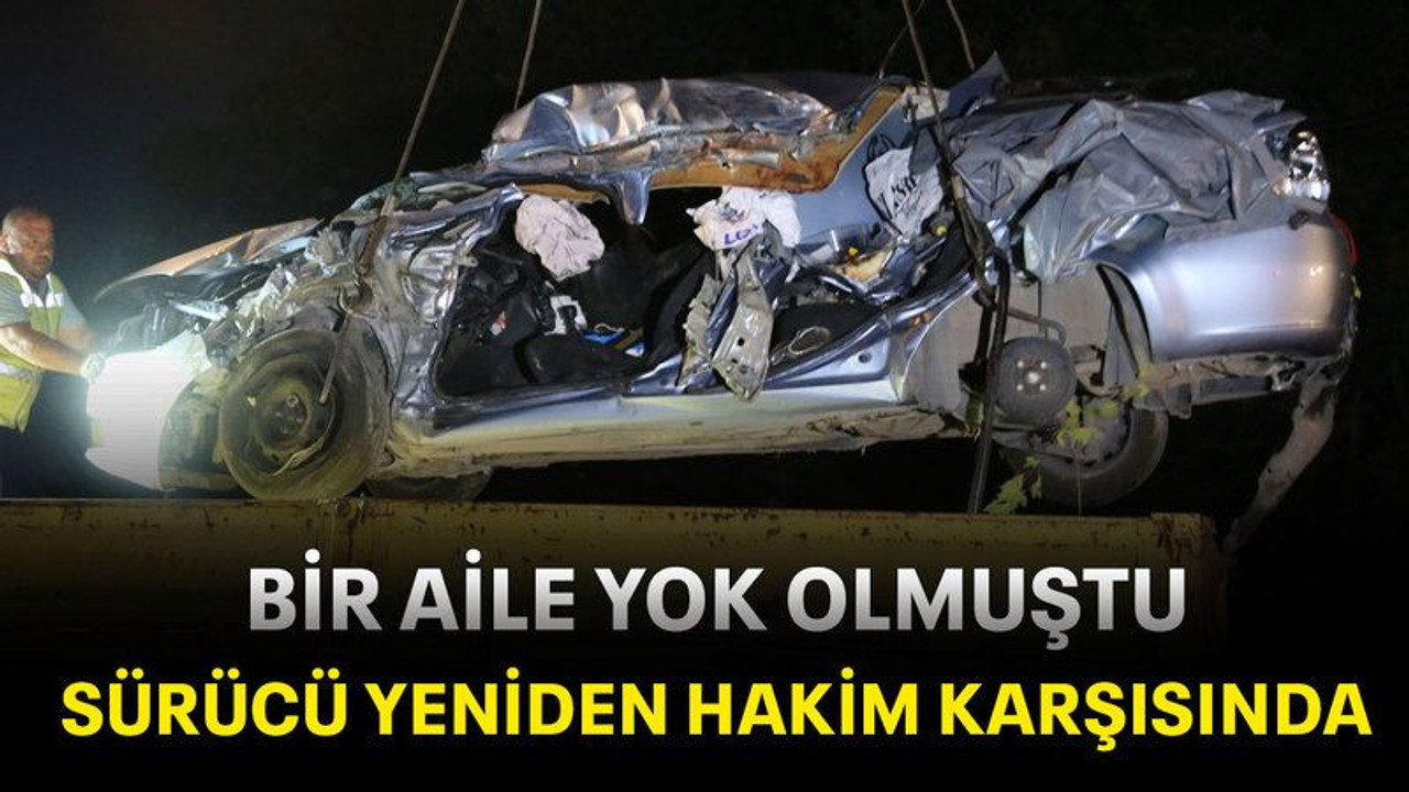 Bir aile yok olmuştu sürücü yeniden hakim karşısında